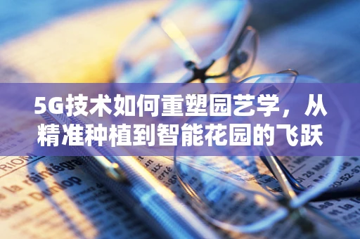 5G技术如何重塑园艺学，从精准种植到智能花园的飞跃？