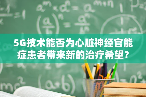 5G技术能否为心脏神经官能症患者带来新的治疗希望？