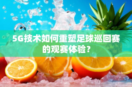 5G技术如何重塑足球巡回赛的观赛体验？
