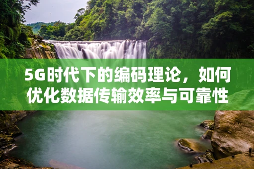 5G时代下的编码理论，如何优化数据传输效率与可靠性？