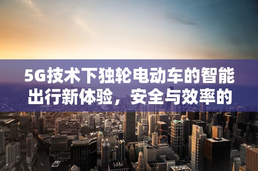 5G技术下独轮电动车的智能出行新体验，安全与效率的双重飞跃？