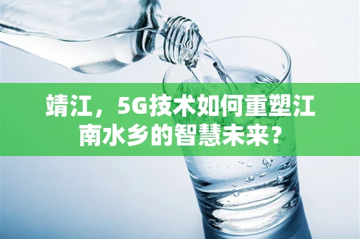 靖江，5G技术如何重塑江南水乡的智慧未来？