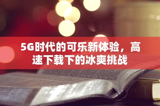 5G时代的可乐新体验，高速下载下的冰爽挑战