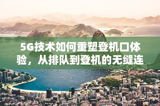5G技术如何重塑登机口体验，从排队到登机的无缝连接