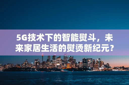 5G技术下的智能熨斗，未来家居生活的熨烫新纪元？