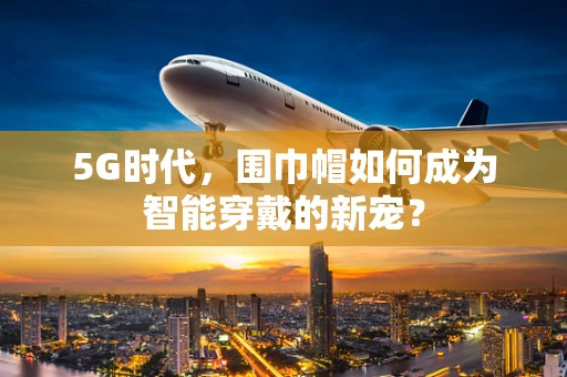 5G时代，围巾帽如何成为智能穿戴的新宠？