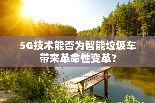 5G技术能否为智能垃圾车带来革命性变革？