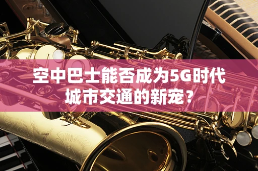 空中巴士能否成为5G时代城市交通的新宠？