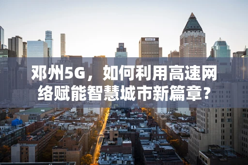 邓州5G，如何利用高速网络赋能智慧城市新篇章？