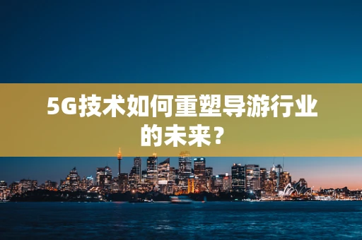 5G技术如何重塑导游行业的未来？