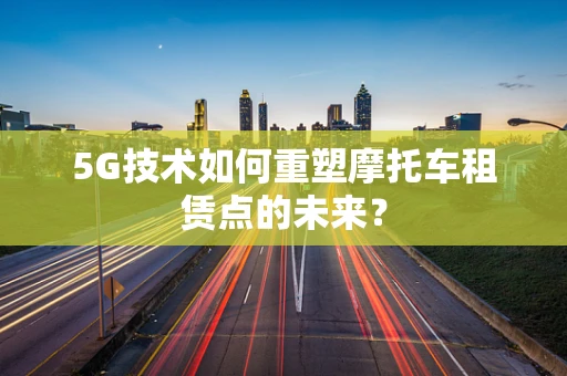 5G技术如何重塑摩托车租赁点的未来？