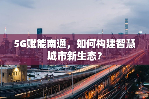5G赋能南通，如何构建智慧城市新生态？