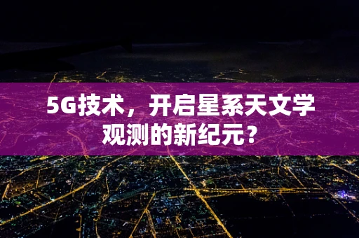 5G技术，开启星系天文学观测的新纪元？