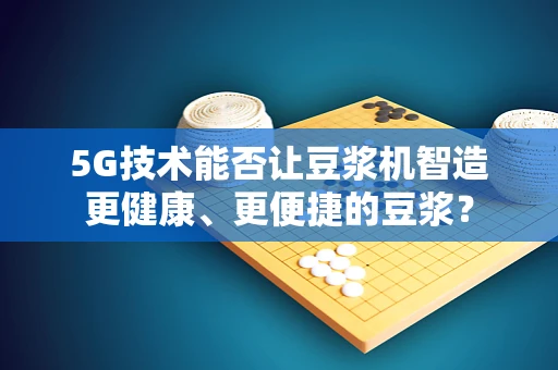 5G技术能否让豆浆机智造更健康、更便捷的豆浆？