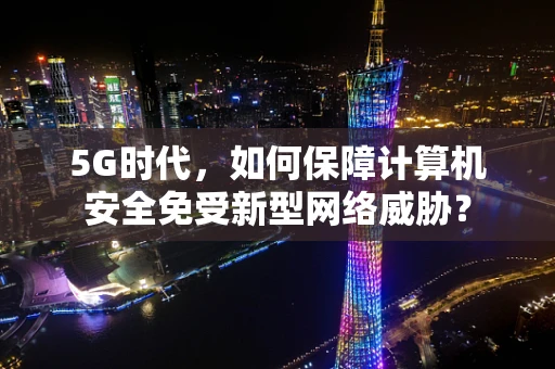 5G时代，如何保障计算机安全免受新型网络威胁？