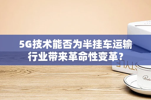 5G技术能否为半挂车运输行业带来革命性变革？