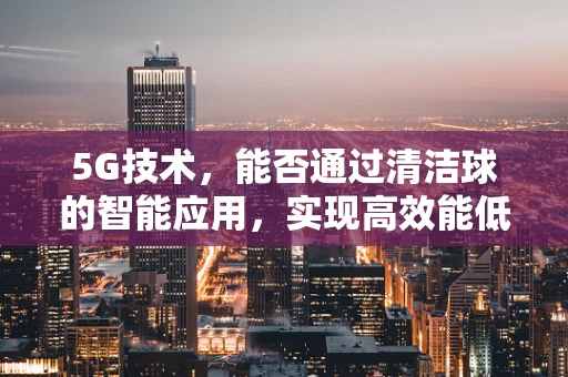 5G技术，能否通过清洁球的智能应用，实现高效能低耗能的新时代？