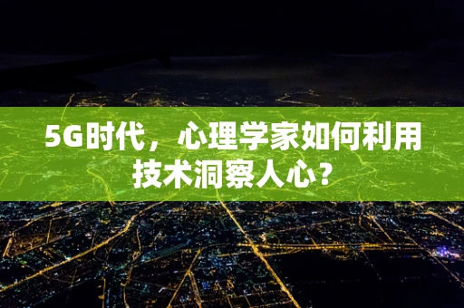 5G时代，心理学家如何利用技术洞察人心？