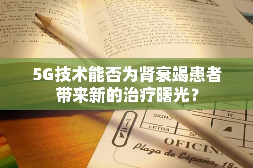 5G技术能否为肾衰竭患者带来新的治疗曙光？