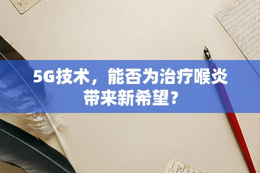 5G技术，能否为治疗喉炎带来新希望？