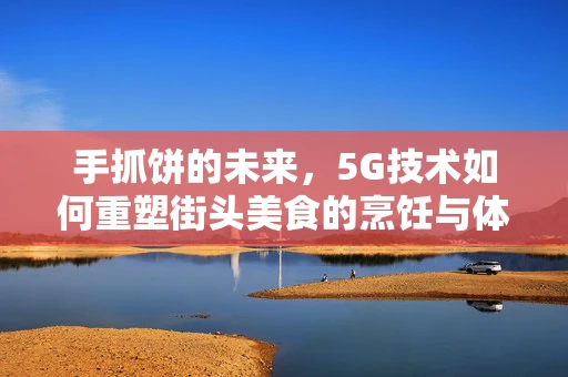 手抓饼的未来，5G技术如何重塑街头美食的烹饪与体验？