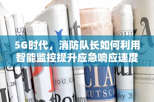 5G时代，消防队长如何利用智能监控提升应急响应速度？