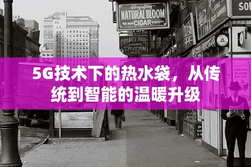 5G技术下的热水袋，从传统到智能的温暖升级