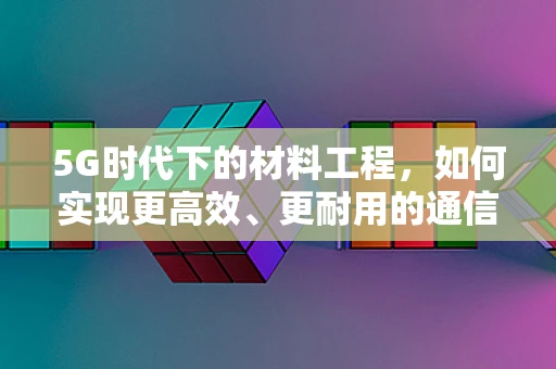 5G时代下的材料工程，如何实现更高效、更耐用的通信设备？