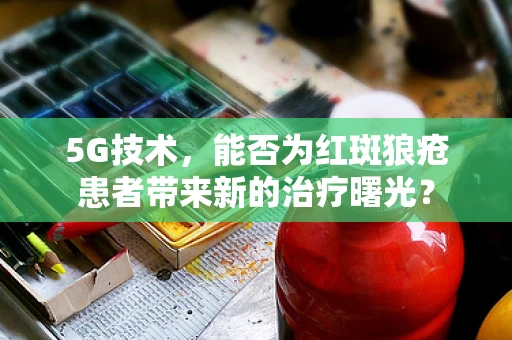 5G技术，能否为红斑狼疮患者带来新的治疗曙光？