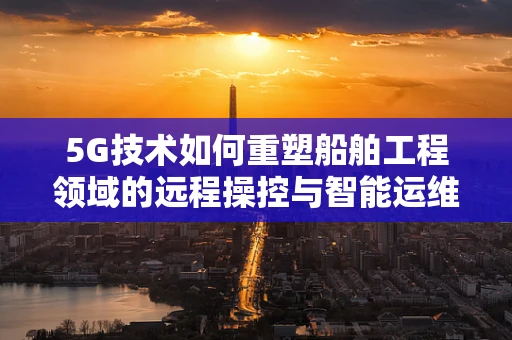 5G技术如何重塑船舶工程领域的远程操控与智能运维？
