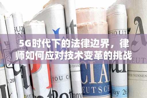 5G时代下的法律边界，律师如何应对技术变革的挑战？
