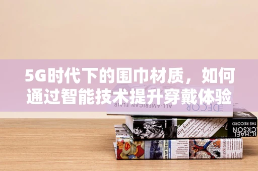 5G时代下的围巾材质，如何通过智能技术提升穿戴体验？