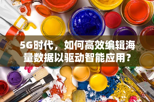 5G时代，如何高效编辑海量数据以驱动智能应用？