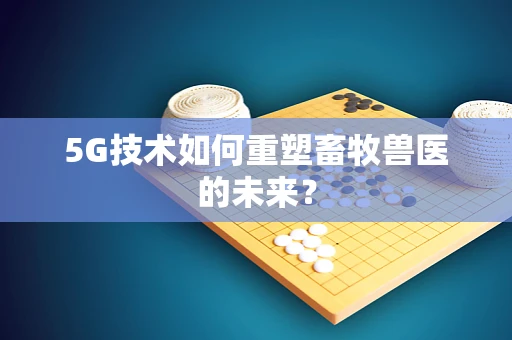 5G技术如何重塑畜牧兽医的未来？