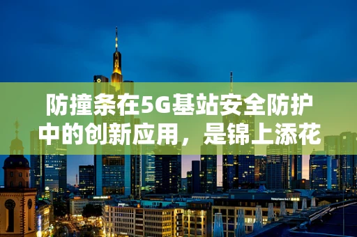 防撞条在5G基站安全防护中的创新应用，是锦上添花还是不可或缺？