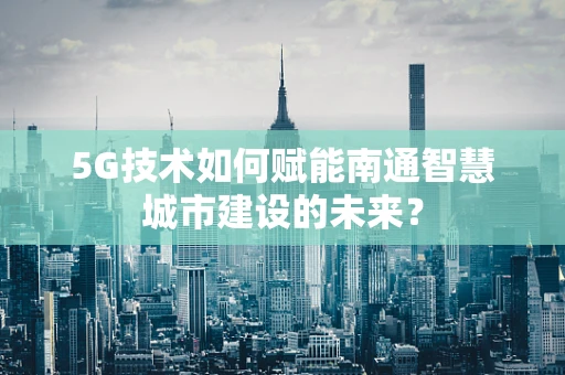 5G技术如何赋能南通智慧城市建设的未来？