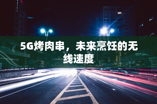 5G烤肉串，未来烹饪的无线速度