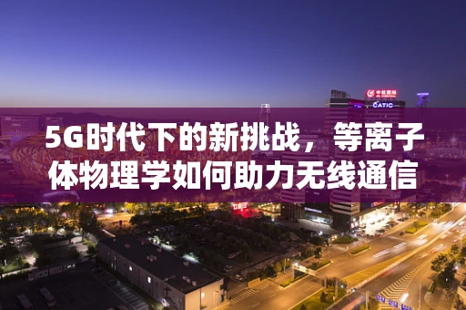 5G时代下的新挑战，等离子体物理学如何助力无线通信的飞跃？