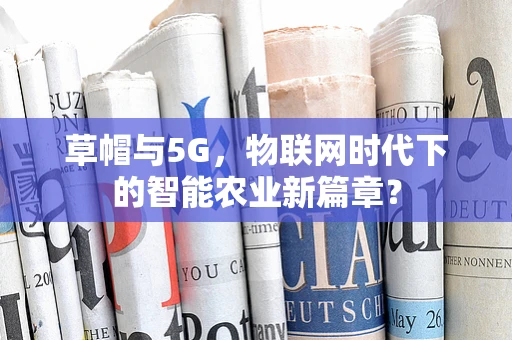 草帽与5G，物联网时代下的智能农业新篇章？