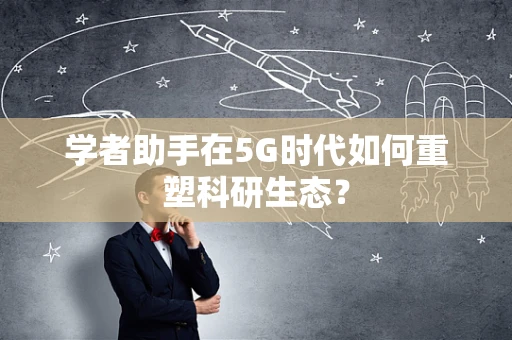 学者助手在5G时代如何重塑科研生态？