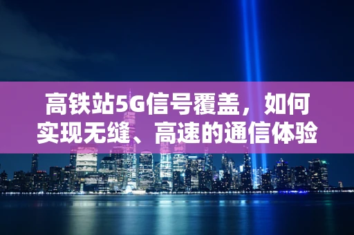 高铁站5G信号覆盖，如何实现无缝、高速的通信体验？