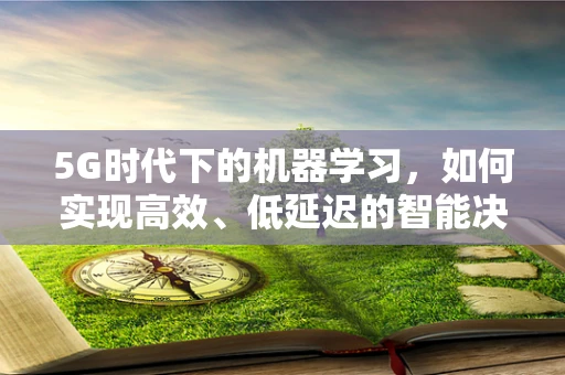 5G时代下的机器学习，如何实现高效、低延迟的智能决策？