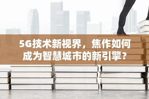 5G技术新视界，焦作如何成为智慧城市的新引擎？