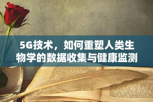 5G技术，如何重塑人类生物学的数据收集与健康监测？