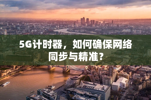 5G计时器，如何确保网络同步与精准？