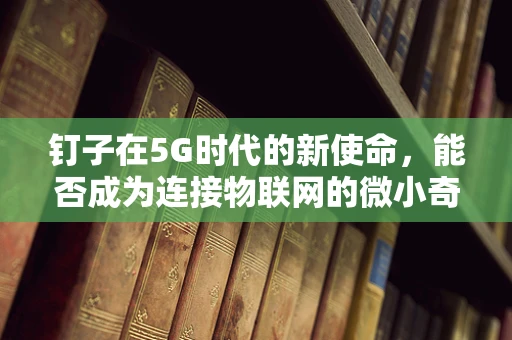 钉子在5G时代的新使命，能否成为连接物联网的微小奇迹？