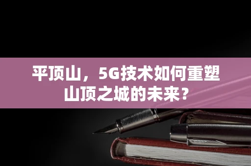 平顶山，5G技术如何重塑山顶之城的未来？