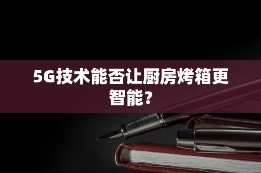 5G技术能否让厨房烤箱更智能？