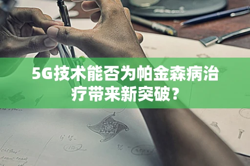 5G技术能否为帕金森病治疗带来新突破？