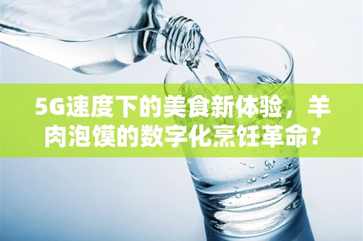 5G速度下的美食新体验，羊肉泡馍的数字化烹饪革命？